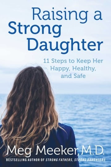Raising a Strong Daughter in a Toxic Culture: 11 Steps to Keep Her Happy, Healthy, and Safe Meeker Meg