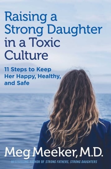 Raising a Strong Daughter in a Toxic Culture: 11 Steps to Keep Her Happy, Healthy, and Safe Meeker Meg
