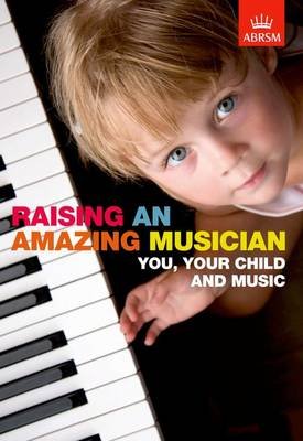 Raising an Amazing Musician: You, your child and music Associated Board of the Royal Schools of Music