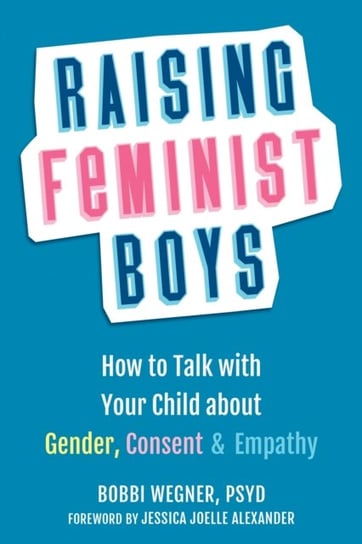 Raising Feminist Boys: How to Talk to Your Child About Gender, Consent, and Empathy Bobbi Wegner