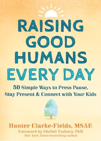 Raising Good Humans Every Day: 50 Simple Ways to Press Pause, Stay Present, and Connect with Your Kids Hunter Clarke-Fields