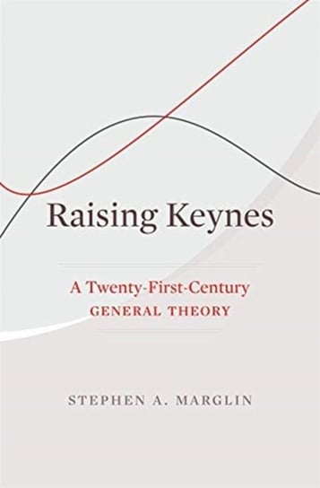 Raising Keynes: A Twenty-First-Century General Theory Stephen A. Marglin