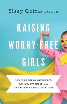 Raising Worry-Free Girls - Helping Your Daughter Feel Braver, Stronger, and Smarter in an Anxious World Goff Sissy