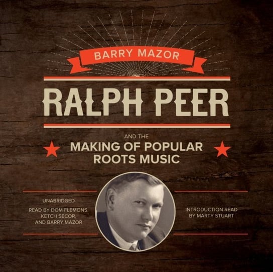 Ralph Peer and the Making of Popular Roots Music Mazor Barry