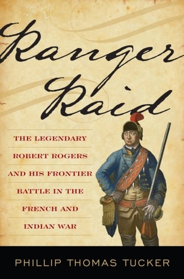 Ranger Raid: The Legendary Robert Rogers and His Most Famous Frontier Battle Phillip Tucker