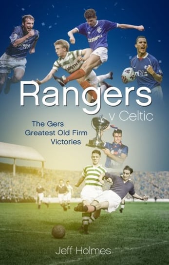 Rangers v Celtic: The Gers Fifty Finest Old Firm Derby Day Triumphs Jeff Holmes