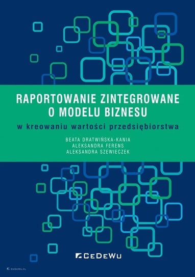 Raportowanie zintegrowane o modelu biznesu w kreowaniu wartości przedsiębiorstwa Dratwińska-Kania Beata, Ferens Aleksandra, Szewieczek Aleksandra