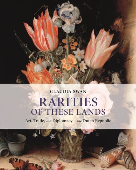 Rarities of These Lands: Art, Trade, and Diplomacy in the Dutch Republic Claudia Swan