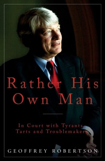Rather His Own Man: In Court with Tyrants, Tarts and Troublemakers Geoffrey Robertson
