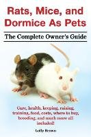 Rats, Mice, and Dormice as Pets. Care, Health, Keeping, Raising, Training, Food, Costs, Where to Buy, Breeding, and Much More All Included! the Comple Lolly Brown