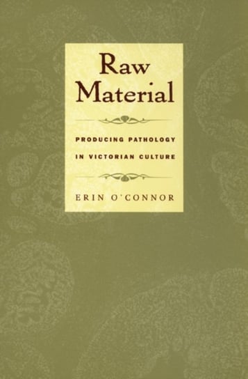 Raw Material: Producing Pathology in Victorian Culture Erin O'Connor