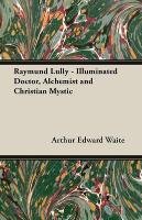 Raymund Lully - Illuminated Doctor, Alchemist and Christian Mystic Waite Arthur Edward