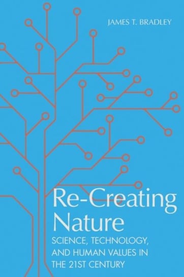 Re-Creating Nature: Science, Technology, and Human Values in the Twenty-First Century James T. Bradley