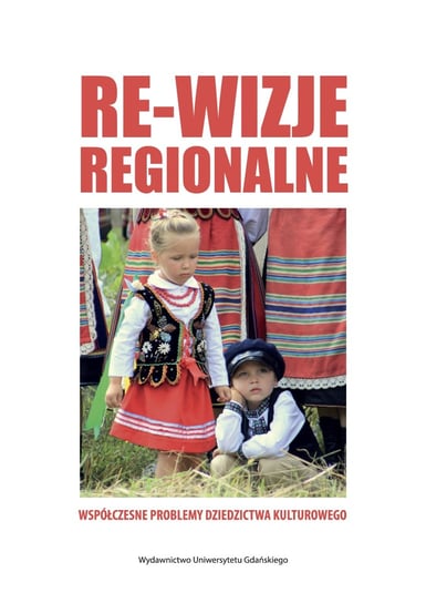 Re-wizje regionalne. Współczesne problemy dziedzictwa kulturowego Opracowanie zbiorowe