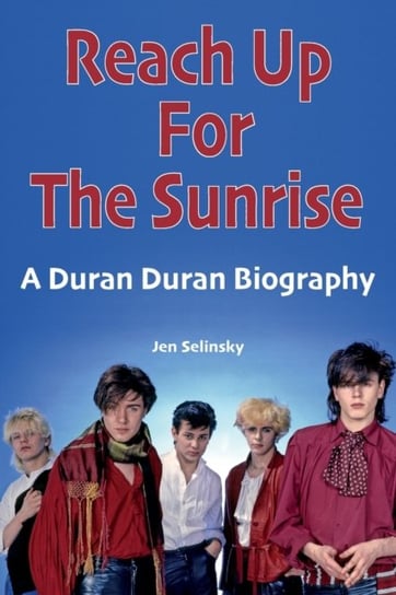 Reach Up For The Sunrise: A Duran Duran Biography Jen Selinsky