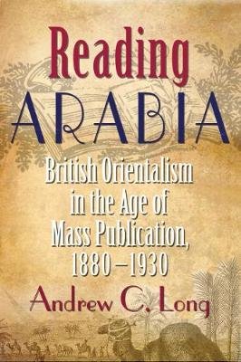 Reading Arabia: British Orientalism in the Age of Mass Publication, 1880-1930 Long Andrew C.