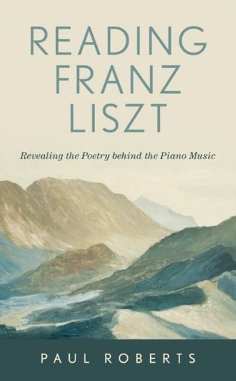 Reading Franz Liszt: Revealing the Poetry behind the Piano Music Roberts Paul