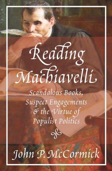 Reading Machiavelli: Scandalous Books, Suspect Engagements, and the Virtue of Populist Politics John P. McCormick