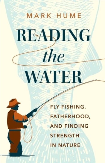 Reading the Water: Fishing, Fatherhood, and Finding Strength in Nature Mark Hume