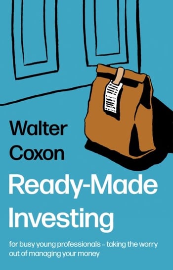Ready-Made Investing: for busy young professionals - taking the worry out of managing your money. Walter Coxon