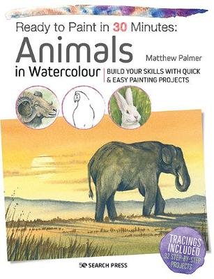 Ready to Paint in 30 Minutes: Animals in Watercolour: Build Your Skills with Quick & Easy Painting Projects Matthew Palmer