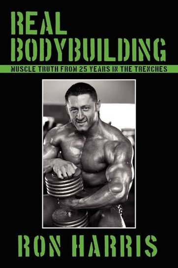 Real Bodybuilding: Muscle Truth from 25 Years in the Trenches Harris Ronald