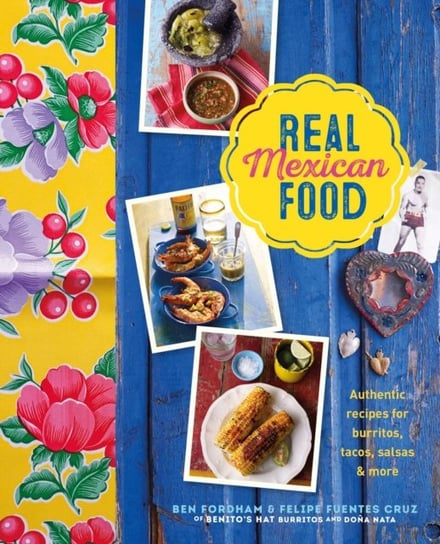 Real Mexican Food: Authentic Recipes for Burritos, Tacos, Salsas and More Ben Fordham, Felipe Fuentes Cruz