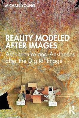 Reality Modeled after Images. Architecture and Aesthetics after the Digital Image Young Michael