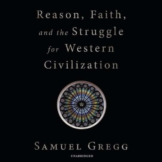 Reason, Faith, and the Struggle for Western Civilization Samuel Gregg