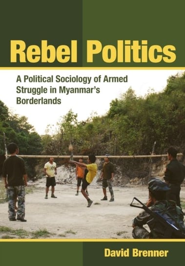 Rebel Politics: A Political Sociology of Armed Struggle in Myanmars Borderlands David Brenner