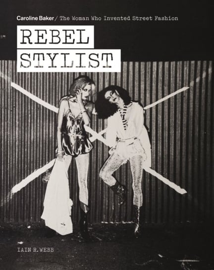 Rebel Stylist: Caroline Baker - The Woman Who Invented Street Fashion Webb Iain R.