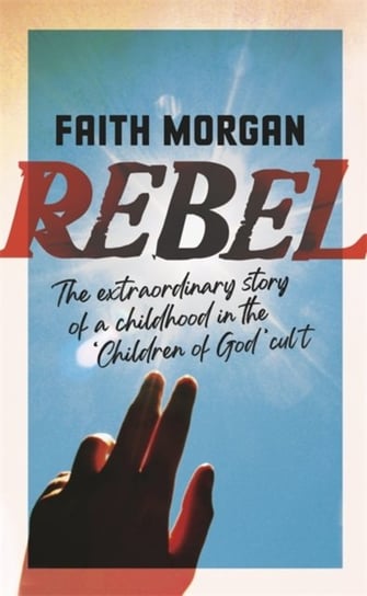 Rebel: The extraordinary story of a childhood in the Children of God cult Faith Morgan