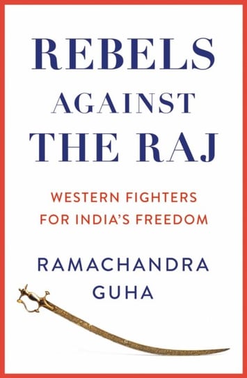 Rebels Against the Raj: Western Fighters for Indias Freedom Guha Ramachandra