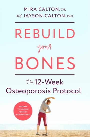 Rebuild Your Bones: The 12-Week Osteoporosis Protocol CN Mira Calton