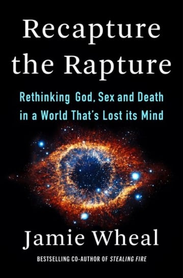 Recapture the Rapture. Rethinking God, Sex, and Death in a World Thats Lost Its Mind Jamie Wheal