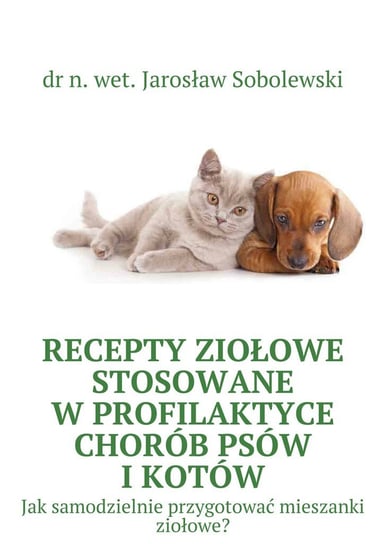 Recepty ziołowe stosowane w profilaktyce chorób psów i kotów. Jak samodzielnie przygotować mieszanki ziołowe? Sobolewski Jarosław