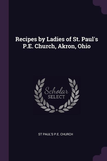 Recipes by Ladies of St. Paul's P.E. Church, Akron, Ohio Church St Paul's P.E.