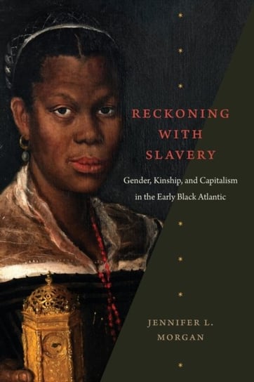 Reckoning with Slavery: Gender, Kinship, and Capitalism in the Early Black Atlantic Jennifer L. Morgan
