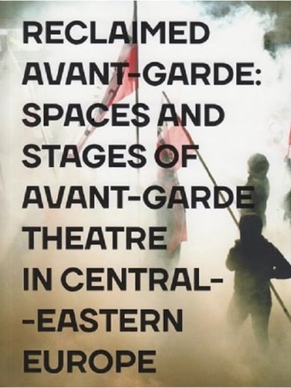 Reclaimed Avant-garde Space and Stages of Avant-garde Theatre in Central-Eastern Europe Opracowanie zbiorowe