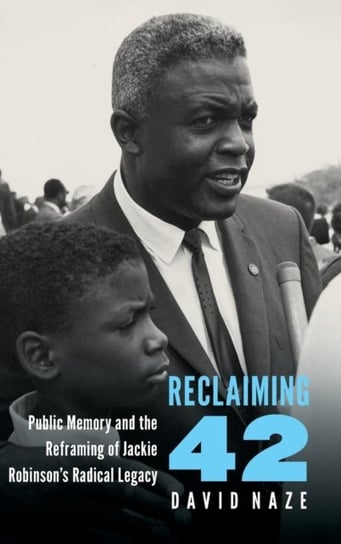 Reclaiming 42: Public Memory and the Reframing of Jackie Robinsons Radical Legacy David Naze