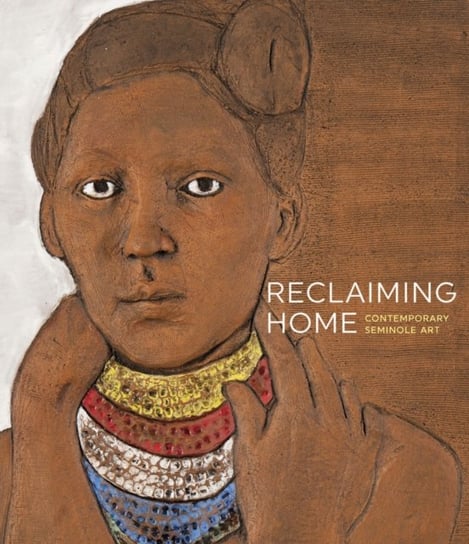 Reclaiming Home: Contemporary Seminole Art Scala Arts & Heritage Publishers Ltd