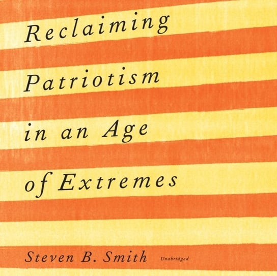 Reclaiming Patriotism in an Age of Extremes Smith Steven B.