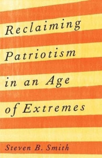 Reclaiming Patriotism in an Age of Extremes Steven B. Smith