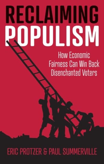 Reclaiming Populism: How Economic Fairness Can Win Back Disenchanted Voters Eric Protzer, Paul Summerville