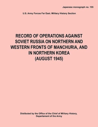 Record of Operations Against Soviet Russia on Northern and Western Fronts of Manchuria, and in Northern Korea August 1945 (Japanese Monograph No. 155) Army Hq Army Forces Far East