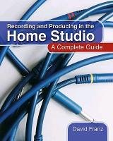 Recording and Producing in the Home Studio: A Complete Guide Franz David