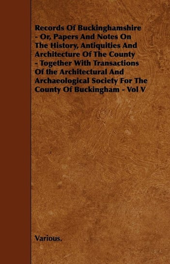 Records of Buckinghamshire - Or, Papers and Notes on the History, Antiquities and Architecture of the County - Together with Transactions of the Archi Various