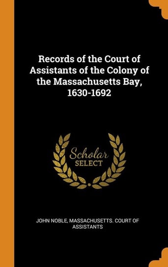 Records of the Court of Assistants of the Colony of the Massachusetts Bay, 1630-1692 Noble John