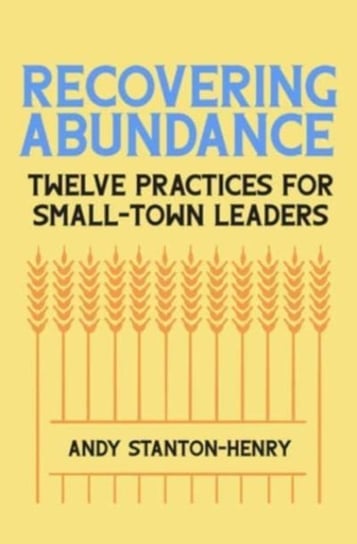 Recovering Abundance: Twelve Practices for Small-Town Leaders Andy Stanton-Henry