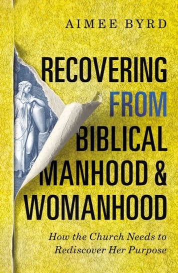Recovering from Biblical Manhood and Womanhood How the Church Needs to Rediscover Her Purpose Aimee Byrd